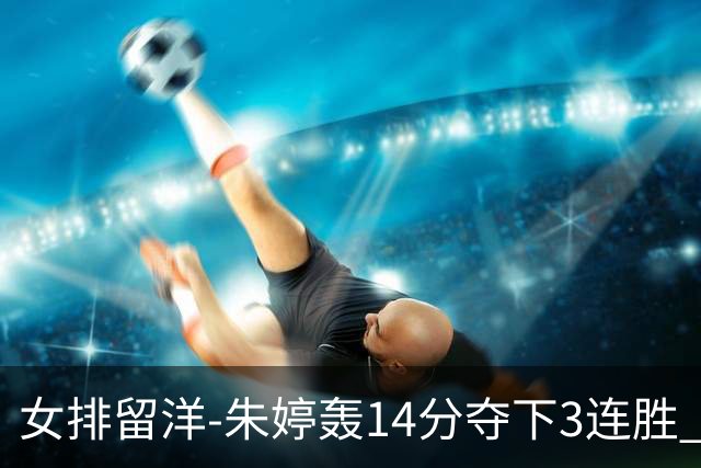 女排留洋-朱婷轰14分夺下3连胜 王媛媛难阻连遭逆转
